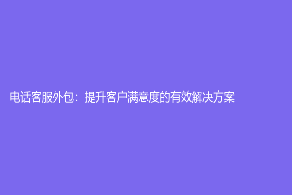 電話客服外包：提升客戶滿意度的有效解決方案