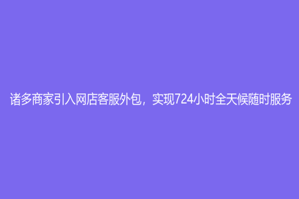 諸多商家引入網(wǎng)店客服外包，實現(xiàn)724小時全天候隨時服務(wù)