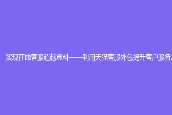 實現在線客服超越意料——利用天貓客服外包提升客戶服務水平