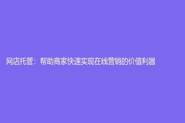 網(wǎng)店托管：幫助商家快速實(shí)現(xiàn)在線(xiàn)營(yíng)銷(xiāo)的價(jià)值利器