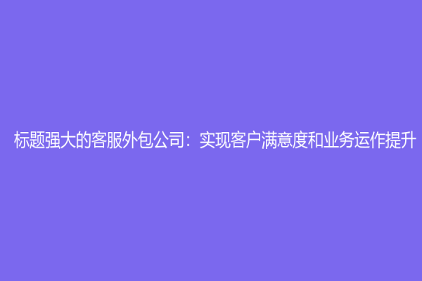 標(biāo)題強(qiáng)大的客服外包公司：實(shí)現(xiàn)客戶滿意度和業(yè)務(wù)運(yùn)作提升