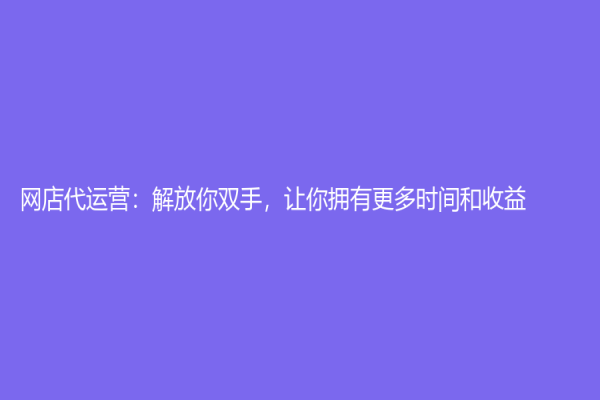 網(wǎng)店代運(yùn)營：解放你雙手，讓你擁有更多時(shí)間和收益