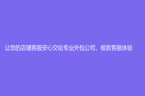 讓您的店鋪客服安心交給專業外包公司，極致客服體驗！