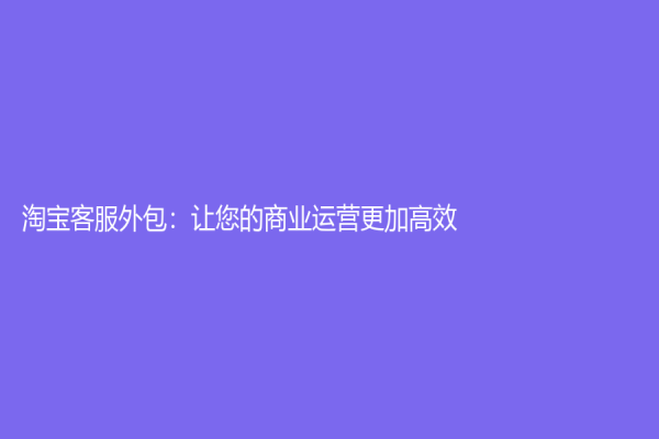 淘寶客服外包：讓您的商業(yè)運營更加高效！