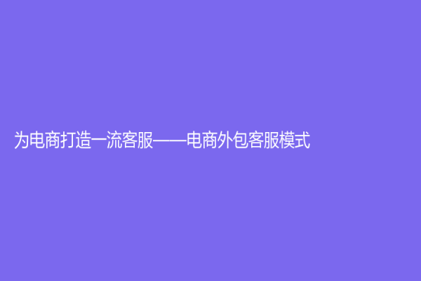 為電商打造一流客服——電商外包客服模式