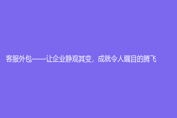 客服外包——讓企業靜觀其變，成就令人矚目的騰飛