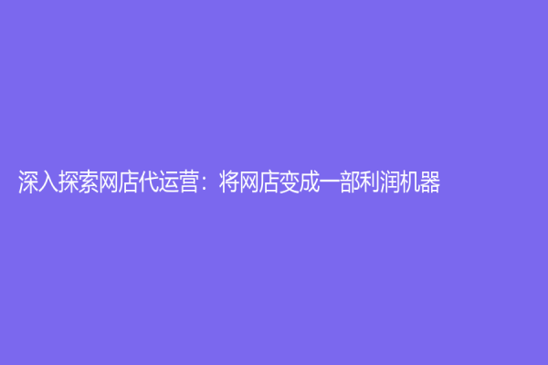 深入探索網(wǎng)店代運(yùn)營(yíng)：將網(wǎng)店變成一部利潤(rùn)機(jī)器