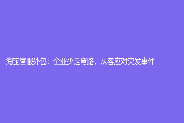 淘寶客服外包：企業少走彎路，從容應對突發事件