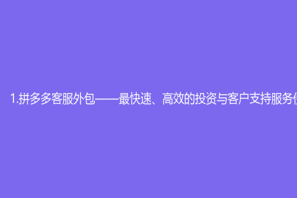 1.拼多多客服外包——最快速、高效的投資與客戶支持服務便利