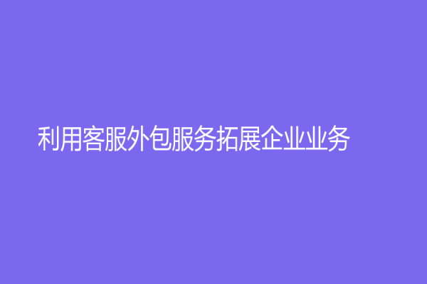 利用客服外包服務拓展企業業務