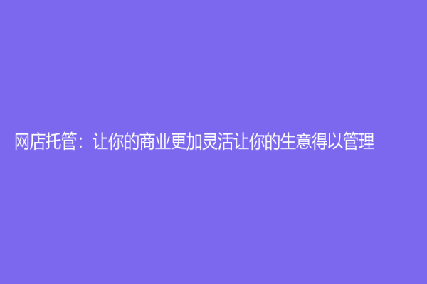 網(wǎng)店托管：讓你的商業(yè)更加靈活讓你的生意得以管理！