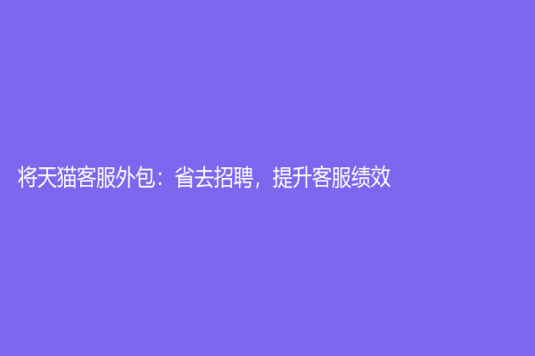 將天貓客服外包：省去招聘，提升客服績效