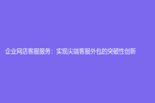 企業網店客服服務：實現尖端客服外包的突破性創新