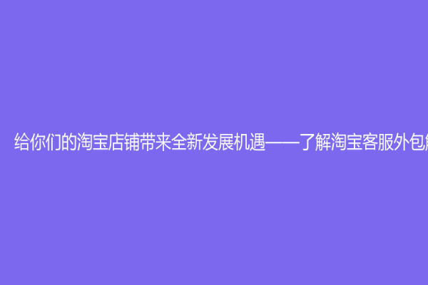 給你們的淘寶店鋪帶來全新發展機遇——了解淘寶客服外包解決方案