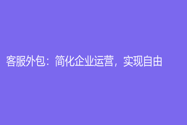 客服外包：簡化企業(yè)運(yùn)營，實現(xiàn)自由