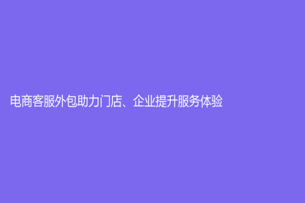 電商客服外包助力門店、企業提升服務體驗