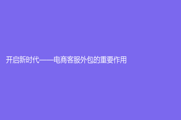 開啟新時代——電商客服外包的重要作用