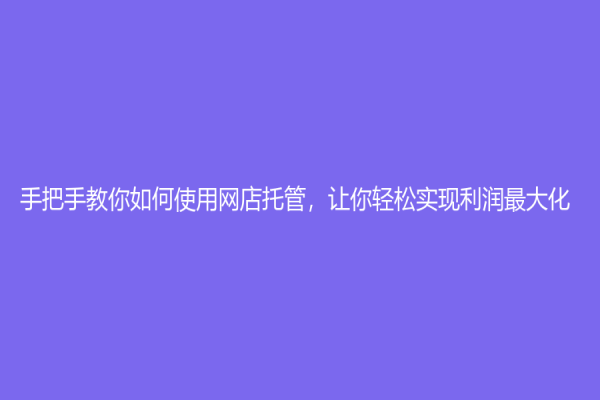 手把手教你如何使用網(wǎng)店托管，讓你輕松實(shí)現(xiàn)利潤最大化！