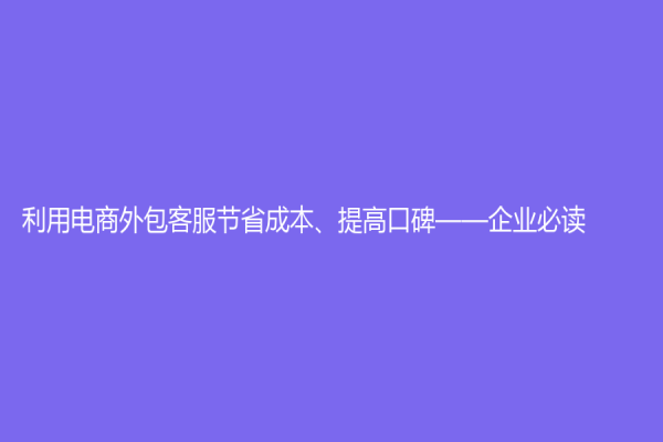 利用電商外包客服節(jié)省成本、提高口碑——企業(yè)必讀