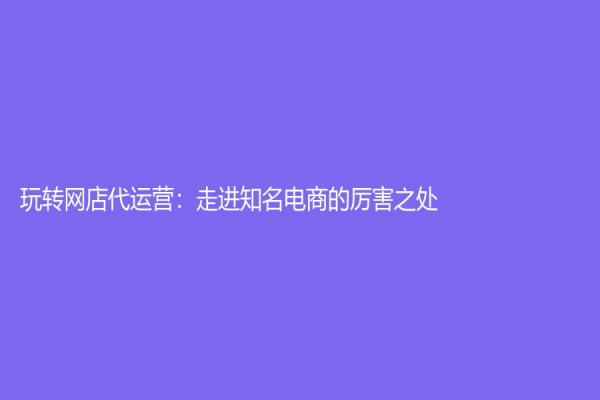 玩轉網店代運營：走進知名電商的厲害之處