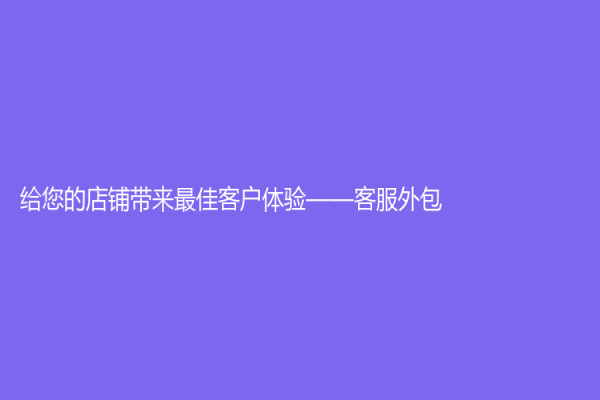 給您的店鋪帶來最佳客戶體驗(yàn)——客服外包