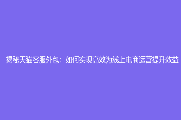 揭秘天貓客服外包：如何實現(xiàn)高效為線上電商運營提升效益