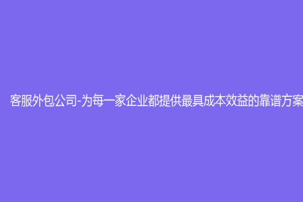 客服外包公司-為每一家企業都提供最具成本效益的靠譜方案