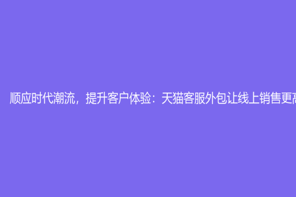 順應(yīng)時(shí)代潮流，提升客戶(hù)體驗(yàn)：天貓客服外包讓線(xiàn)上銷(xiāo)售更高效