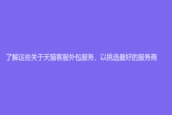 了解這些關(guān)于天貓客服外包服務(wù)，以挑選最好的服務(wù)商