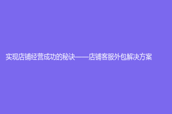 實現店鋪經營成功的秘訣——店鋪客服外包解決方案