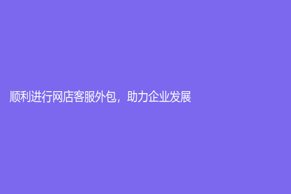 順利進(jìn)行網(wǎng)店客服外包，助力企業(yè)發(fā)展