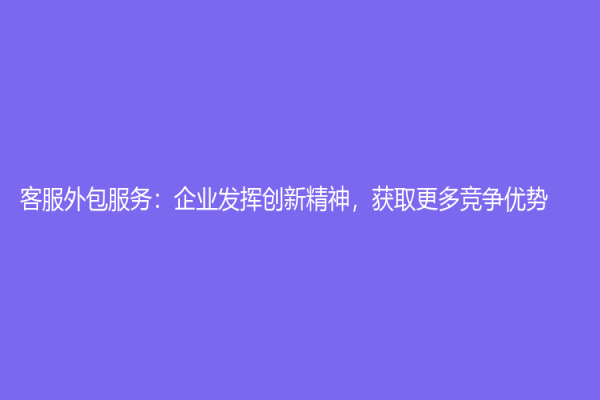 客服外包服務：企業發揮創新精神，獲取更多競爭優勢