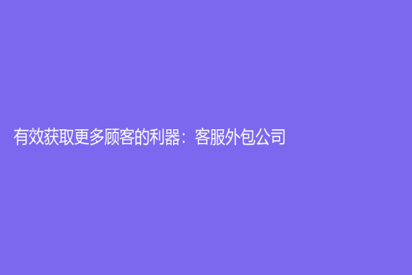 有效獲取更多顧客的利器：客服外包公司