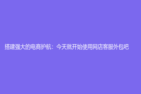 搭建強大的電商護航：今天就開始使用網店客服外包吧！