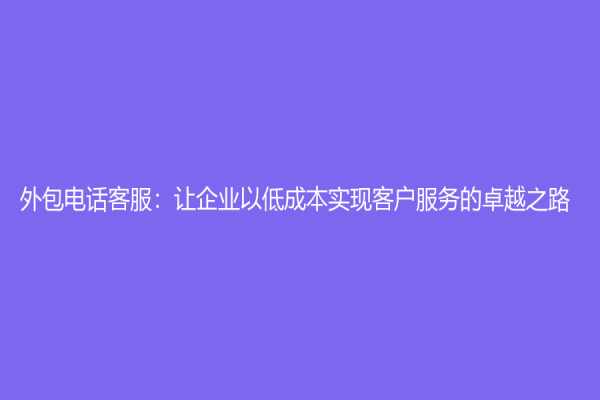 外包電話客服：讓企業以低成本實現客戶服務的卓越之路