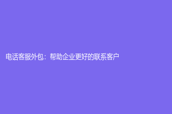 電話(huà)客服外包：幫助企業(yè)更好的聯(lián)系客戶(hù)！