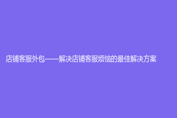 店鋪客服外包——解決店鋪客服煩惱的最佳解決方案