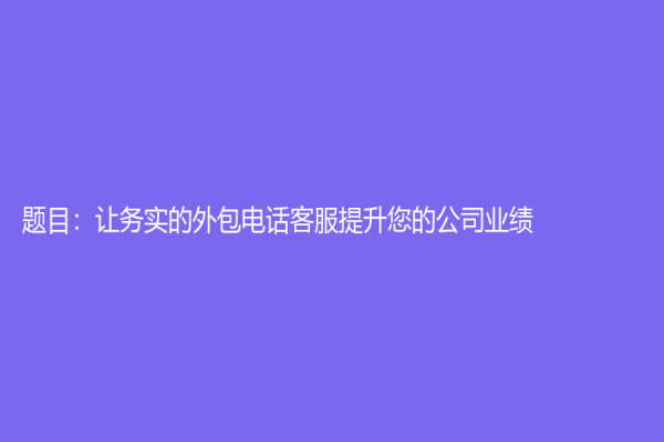 題目：讓務(wù)實的外包電話客服提升您的公司業(yè)績