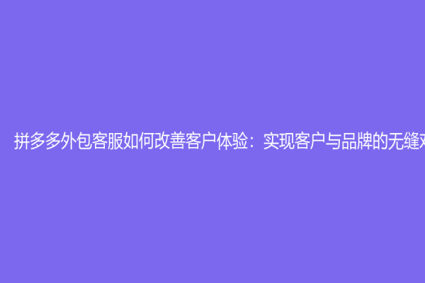 拼多多外包客服如何改善客戶體驗(yàn)：實(shí)現(xiàn)客戶與品牌的無縫對(duì)話