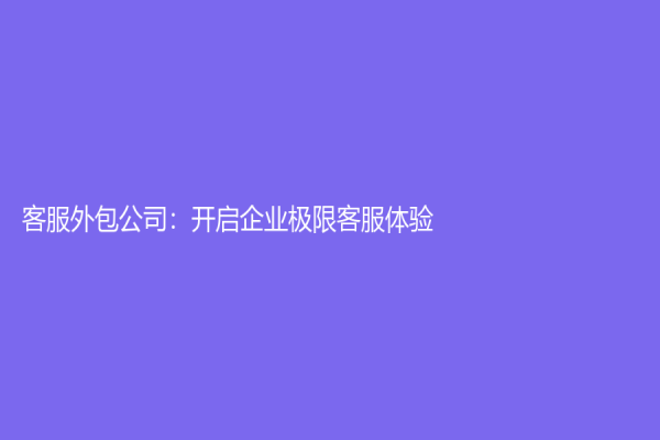 客服外包公司：開啟企業極限客服體驗