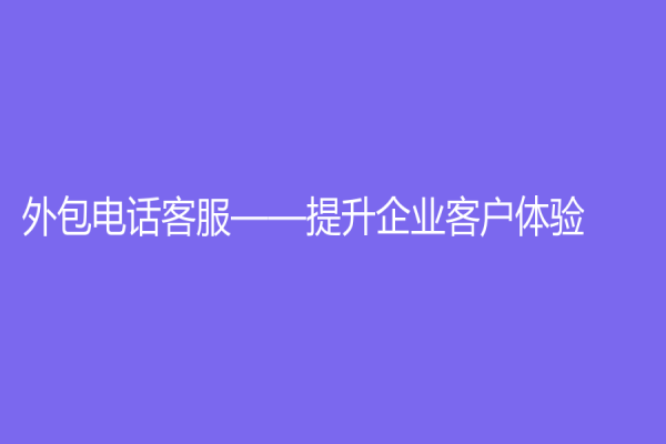 外包電話客服——提升企業(yè)客戶體驗