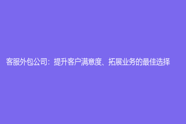 客服外包公司：提升客戶滿意度、拓展業務的最佳選擇