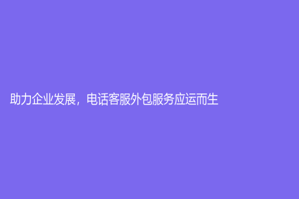 助力企業(yè)發(fā)展，電話(huà)客服外包服務(wù)應(yīng)運(yùn)而生