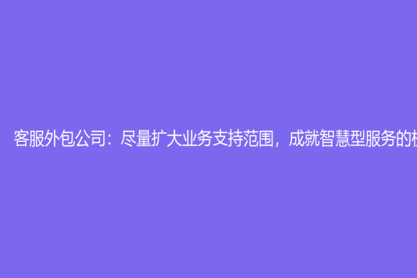 客服外包公司：盡量擴大業(yè)務支持范圍，成就智慧型服務的機會