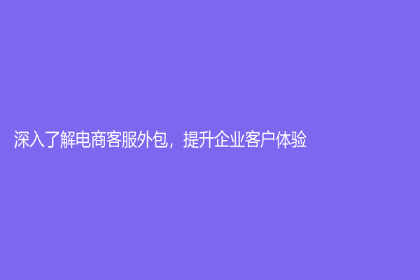 深入了解電商客服外包，提升企業(yè)客戶體驗(yàn)