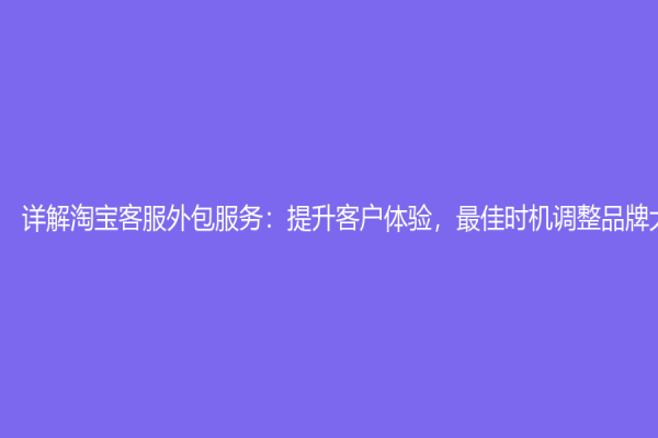 詳解淘寶客服外包服務：提升客戶體驗，最佳時機調整品牌大局