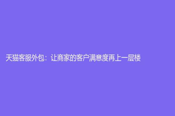 天貓客服外包：讓商家的客戶滿意度再上一層樓