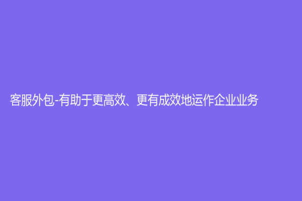 客服外包-有助于更高效、更有成效地運(yùn)作企業(yè)業(yè)務(wù)