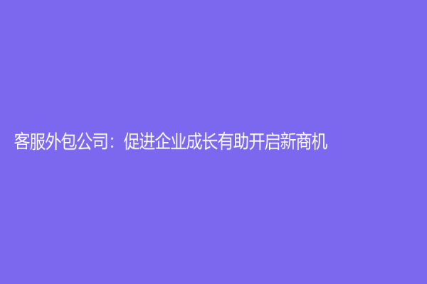 客服外包公司：促進(jìn)企業(yè)成長有助開啟新商機(jī)