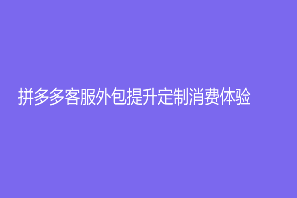 拼多多客服外包提升定制消費體驗